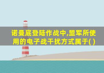 诺曼底登陆作战中,盟军所使用的电子战干扰方式属于( )